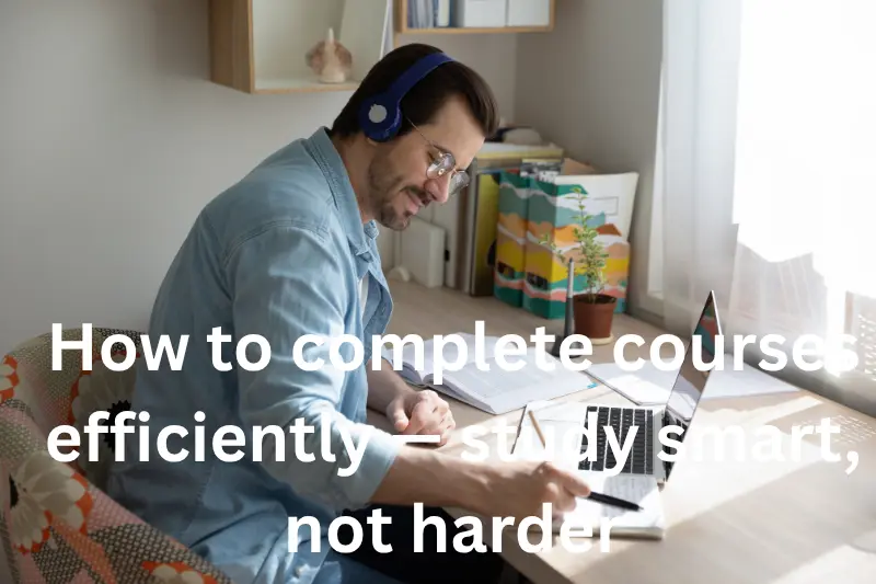 how to complete courses efficiently — study smart, not harder